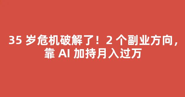 35 岁危机破解了！2 个副业方向，靠 AI 加持月入过万-第1张图片-首页